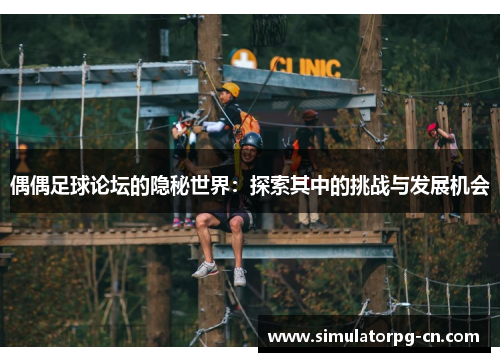 偶偶足球论坛的隐秘世界:探索其中的挑战与发展机会 偶偶足球论坛的隐秘世界:探索其中的挑战与发展机会