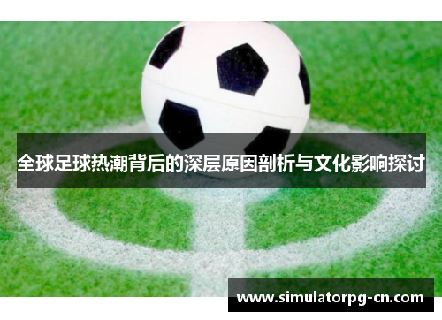 全球足球热潮背后的深层原因剖析与文化影响探讨 全球足球热潮背后的深层原因剖析与文化影响探讨
