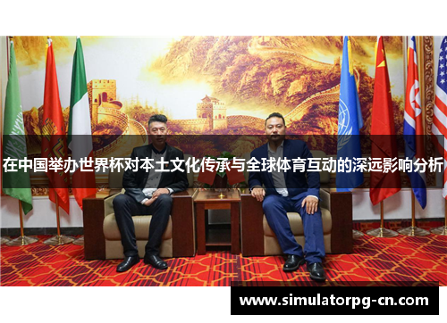 在中国举办世界杯对本土文化传承与全球体育互动的深远影响分析