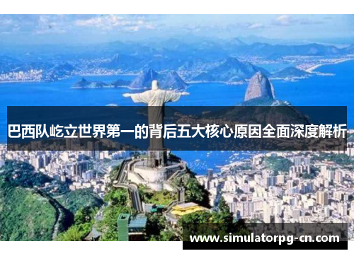 巴西队屹立世界第一的背后五大核心原因全面深度解析 巴西队屹立世界第一的背后五大核心原因全面深度解析