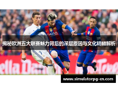 揭秘欧洲五大联赛魅力背后的深层原因与文化精髓解析
