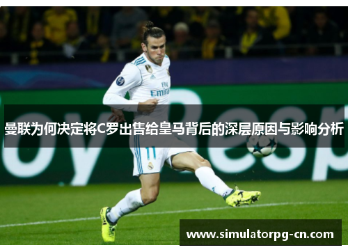 曼联为何决定将C罗出售给皇马背后的深层原因与影响分析 曼联为何决定将C罗出售给皇马背后的深层原因与影响分析