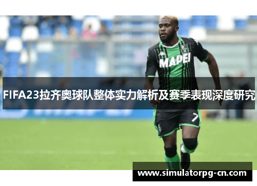 FIFA23拉齐奥球队整体实力解析及赛季表现深度研究 FIFA23拉齐奥球队整体实力解析及赛季表现深度研究