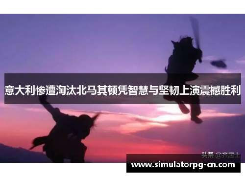 意大利惨遭淘汰北马其顿凭智慧与坚韧上演震撼胜利 意大利惨遭淘汰北马其顿凭智慧与坚韧上演震撼胜利