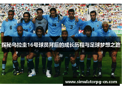 探秘乌拉圭16号球员背后的成长历程与足球梦想之路 探秘乌拉圭16号球员背后的成长历程与足球梦想之路
