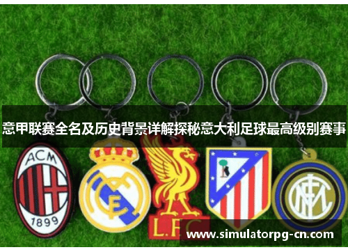 意甲联赛全名及历史背景详解探秘意大利足球最高级别赛事