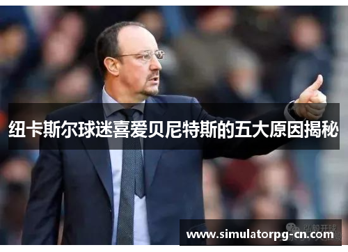 纽卡斯尔球迷喜爱贝尼特斯的五大原因揭秘 纽卡斯尔球迷喜爱贝尼特斯的五大原因揭秘