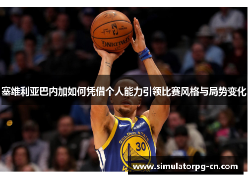 塞维利亚巴内加如何凭借个人能力引领比赛风格与局势变化 塞维利亚巴内加如何凭借个人能力引领比赛风格与局势变化