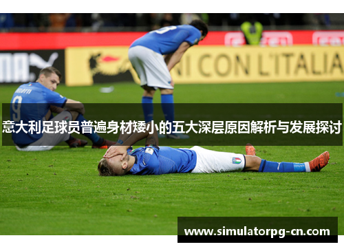 意大利足球员普遍身材矮小的五大深层原因解析与发展探讨 意大利足球员普遍身材矮小的五大深层原因解析与发展探讨