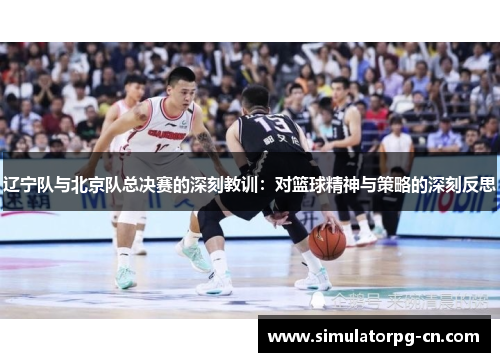 辽宁队与北京队总决赛的深刻教训:对篮球精神与策略的深刻反思 辽宁队与北京队总决赛的深刻教训:对篮球精神与策略的深刻反思