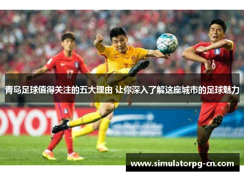 青岛足球值得关注的五大理由 让你深入了解这座城市的足球魅力 青岛足球值得关注的五大理由 让你深入了解这座城市的足球魅力