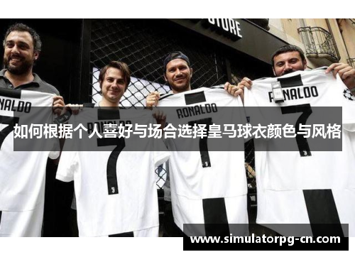 如何根据个人喜好与场合选择皇马球衣颜色与风格 如何根据个人喜好与场合选择皇马球衣颜色与风格
