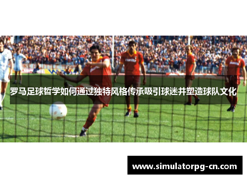 罗马足球哲学如何通过独特风格传承吸引球迷并塑造球队文化 罗马足球哲学如何通过独特风格传承吸引球迷并塑造球队文化