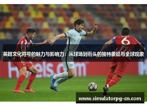英超文化符号的魅力与影响力:从球场到街头的独特象征与全球现象 英超文化符号的魅力与影响力:从球场到街头的独特象征与全球现象