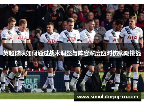 英超球队如何通过战术调整与阵容深度应对伤病潮挑战 英超球队如何通过战术调整与阵容深度应对伤病潮挑战