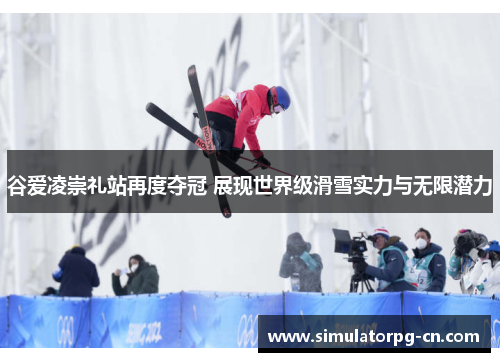 谷爱凌崇礼站再度夺冠 展现世界级滑雪实力与无限潜力 谷爱凌崇礼站再度夺冠 展现世界级滑雪实力与无限潜力