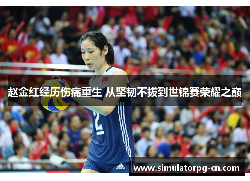 赵金红经历伤痛重生 从坚韧不拔到世锦赛荣耀之巅 赵金红经历伤痛重生 从坚韧不拔到世锦赛荣耀之巅