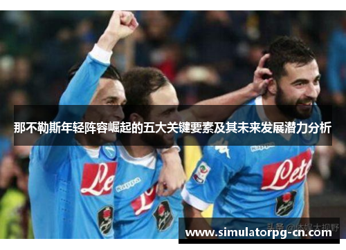 那不勒斯年轻阵容崛起的五大关键要素及其未来发展潜力分析 那不勒斯年轻阵容崛起的五大关键要素及其未来发展潜力分析