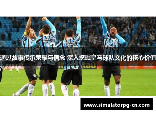 通过故事传承荣耀与信念 深入挖掘皇马球队文化的核心价值 通过故事传承荣耀与信念 深入挖掘皇马球队文化的核心价值