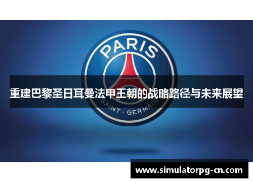 重建巴黎圣日耳曼法甲王朝的战略路径与未来展望 重建巴黎圣日耳曼法甲王朝的战略路径与未来展望