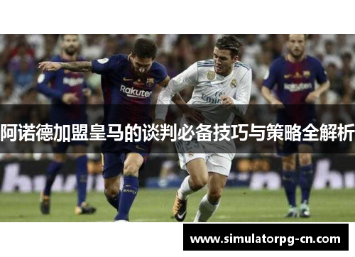 阿诺德加盟皇马的谈判必备技巧与策略全解析 阿诺德加盟皇马的谈判必备技巧与策略全解析