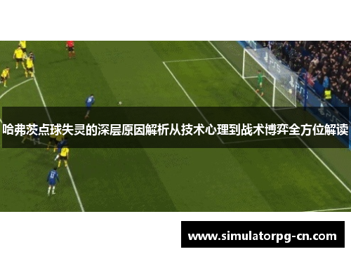 哈弗茨点球失灵的深层原因解析从技术心理到战术博弈全方位解读