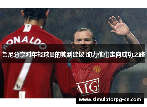 鲁尼分享对年轻球员的独到建议 助力他们走向成功之路 鲁尼分享对年轻球员的独到建议 助力他们走向成功之路