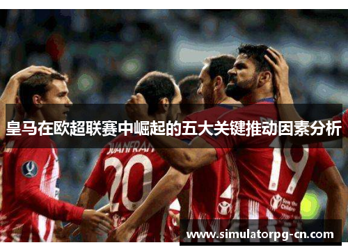 皇马在欧超联赛中崛起的五大关键推动因素分析 皇马在欧超联赛中崛起的五大关键推动因素分析