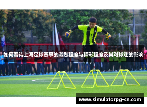 如何看待上海足球赛事的激烈程度与精彩程度及其对球迷的影响 如何看待上海足球赛事的激烈程度与精彩程度及其对球迷的影响