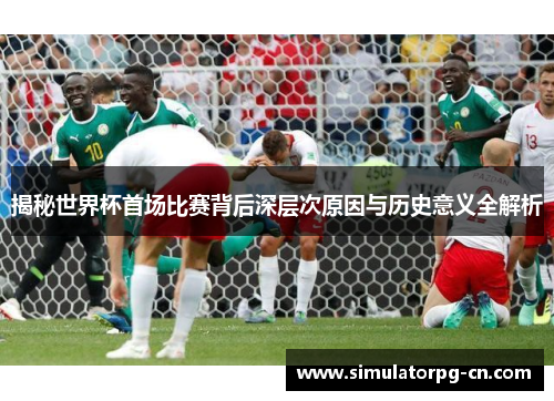 揭秘世界杯首场比赛背后深层次原因与历史意义全解析