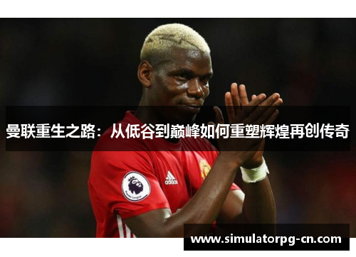 曼联重生之路：从低谷到巅峰如何重塑辉煌再创传奇