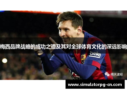 梅西品牌战略的成功之道及其对全球体育文化的深远影响