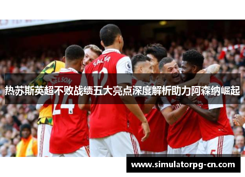 热苏斯英超不败战绩五大亮点深度解析助力阿森纳崛起