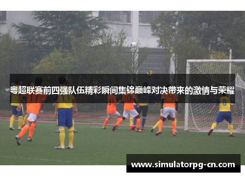 粤超联赛前四强队伍精彩瞬间集锦巅峰对决带来的激情与荣耀