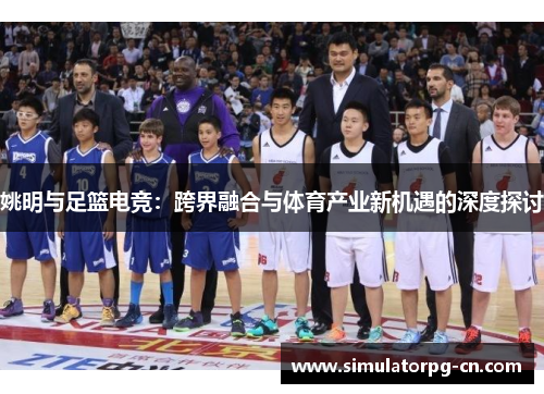 姚明与足篮电竞：跨界融合与体育产业新机遇的深度探讨