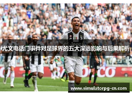 尤文电话门事件对足球界的五大深远影响与后果解析