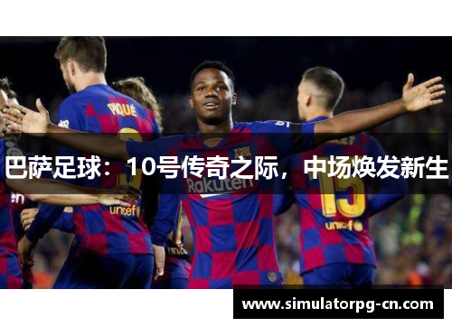 巴萨足球：10号传奇之际，中场焕发新生