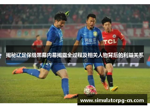 揭秘辽足保级黑幕内幕揭露全过程及相关人物背后的利益关系