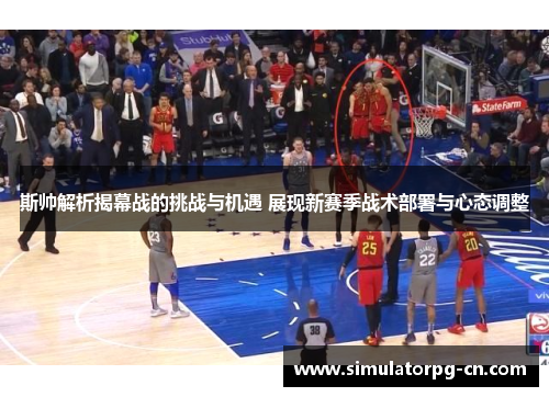 斯帅解析揭幕战的挑战与机遇 展现新赛季战术部署与心态调整