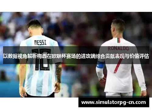 以数据视角解析梅西在欧联杯赛场的进攻端综合贡献表现与价值评估