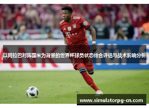 以阿拉巴对阵国米为背景的世界杯球员状态综合评估与战术影响分析 以阿拉巴对阵国米为背景的世界杯球员状态综合评估与战术影响分析