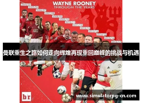 曼联重生之路如何走向辉煌再现重回巅峰的挑战与机遇 曼联重生之路如何走向辉煌再现重回巅峰的挑战与机遇