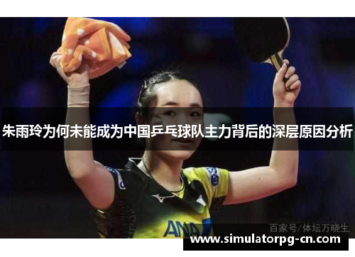 朱雨玲为何未能成为中国乒乓球队主力背后的深层原因分析 朱雨玲为何未能成为中国乒乓球队主力背后的深层原因分析