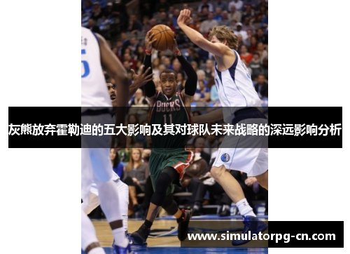 灰熊放弃霍勒迪的五大影响及其对球队未来战略的深远影响分析