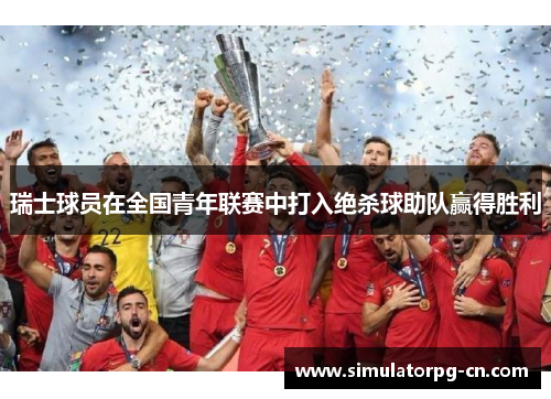 瑞士球员在全国青年联赛中打入绝杀球助队赢得胜利 瑞士球员在全国青年联赛中打入绝杀球助队赢得胜利