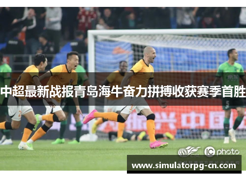 中超最新战报青岛海牛奋力拼搏收获赛季首胜