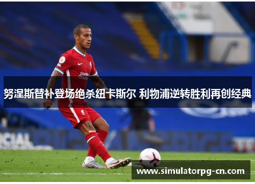 努涅斯替补登场绝杀纽卡斯尔 利物浦逆转胜利再创经典 努涅斯替补登场绝杀纽卡斯尔 利物浦逆转胜利再创经典