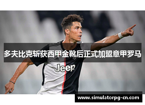多夫比克斩获西甲金靴后正式加盟意甲罗马 多夫比克斩获西甲金靴后正式加盟意甲罗马