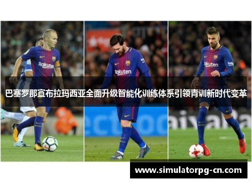 巴塞罗那宣布拉玛西亚全面升级智能化训练体系引领青训新时代变革 巴塞罗那宣布拉玛西亚全面升级智能化训练体系引领青训新时代变革