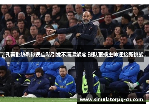 孔蒂批热刺球员自私引发不满遭解雇 球队更换主帅迎接新挑战 孔蒂批热刺球员自私引发不满遭解雇 球队更换主帅迎接新挑战